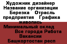 Художник-дизайнер › Название организации ­ Березка › Отрасль предприятия ­ Графика, живопись › Минимальный оклад ­ 50 000 - Все города Работа » Вакансии   . Башкортостан респ.,Баймакский р-н